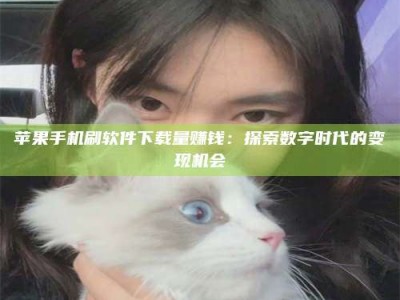 高安苹果手机刷软件下载量赚钱：探索数字时代的变现机会